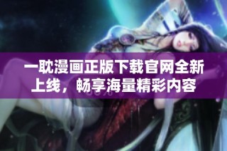 一耽漫画正版下载官网全新上线，畅享海量精彩内容