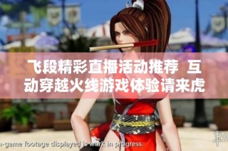 飞段精彩直播活动推荐  互动穿越火线游戏体验请来虎牙直播间
