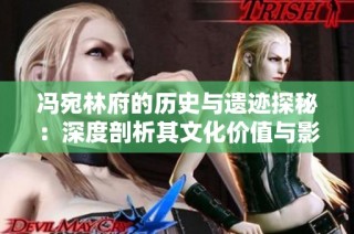 冯宛林府的历史与遗迹探秘：深度剖析其文化价值与影响
