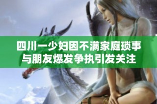 四川一少妇因不满家庭琐事与朋友爆发争执引发关注