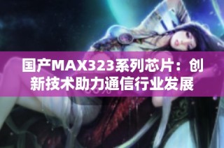 国产MAX323系列芯片：创新技术助力通信行业发展