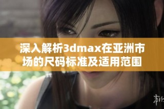 深入解析3dmax在亚洲市场的尺码标准及适用范围