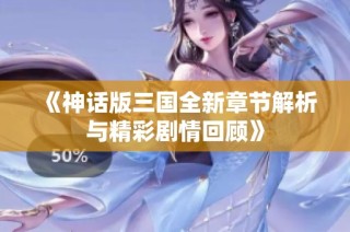 《神话版三国全新章节解析与精彩剧情回顾》
