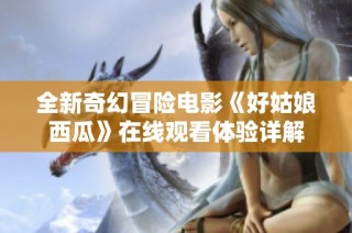 全新奇幻冒险电影《好姑娘西瓜》在线观看体验详解
