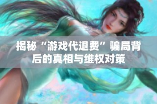 揭秘“游戏代退费”骗局背后的真相与维权对策