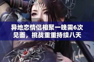 异地恋情侣相聚一晚需6次见面，挑战重重持续八天