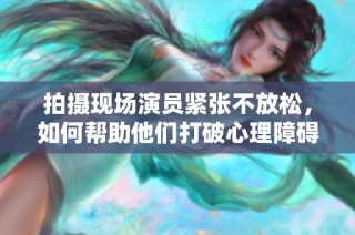 拍摄现场演员紧张不放松，如何帮助他们打破心理障碍
