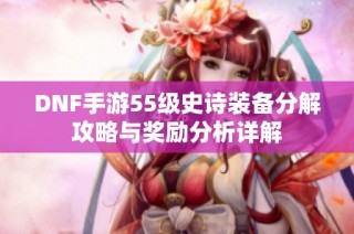 DNF手游55级史诗装备分解攻略与奖励分析详解