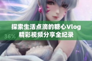 探索生活点滴的糖心Vlog精彩视频分享全纪录