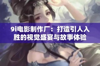 9i电影制作厂：打造引人入胜的视觉盛宴与故事体验