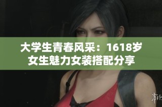 大学生青春风采：1618岁女生魅力女装搭配分享