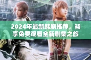 2024年最新韩剧推荐，畅享免费观看全新剧集之旅