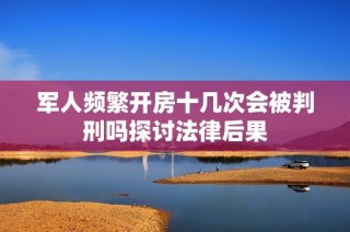 军人频繁开房十几次会被判刑吗探讨法律后果