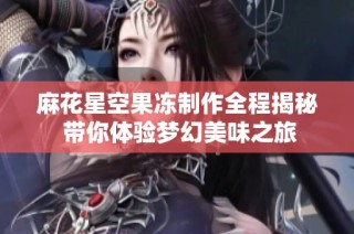 麻花星空果冻制作全程揭秘 带你体验梦幻美味之旅