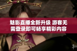 魅影直播全新升级 游客无需登录即可畅享精彩内容