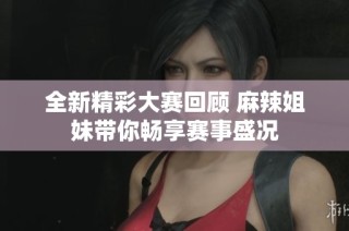 全新精彩大赛回顾 麻辣姐妹带你畅享赛事盛况