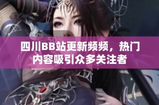 四川BB站更新频频，热门内容吸引众多关注者