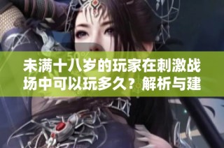 未满十八岁的玩家在刺激战场中可以玩多久？解析与建议