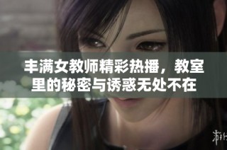 丰满女教师精彩热播，教室里的秘密与诱惑无处不在