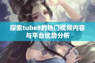 探索tube8的热门视频内容与平台优势分析