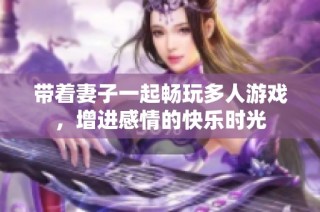 带着妻子一起畅玩多人游戏，增进感情的快乐时光