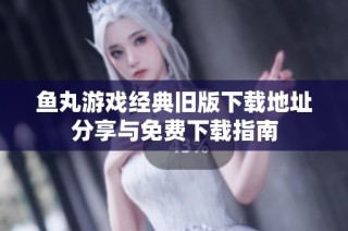 鱼丸游戏经典旧版下载地址分享与免费下载指南