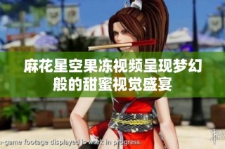 麻花星空果冻视频呈现梦幻般的甜蜜视觉盛宴
