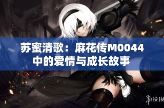 苏蜜清歌：麻花传M0044中的爱情与成长故事 