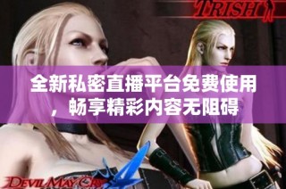 全新私密直播平台免费使用，畅享精彩内容无阻碍