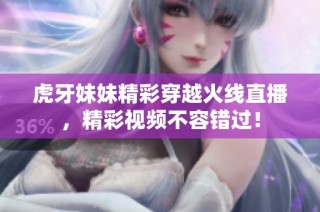 虎牙妹妹精彩穿越火线直播，精彩视频不容错过！