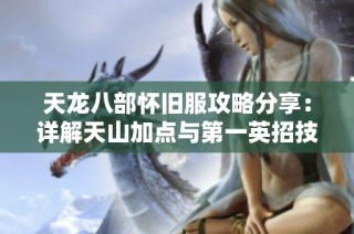 天龙八部怀旧服攻略分享：详解天山加点与第一英招技巧