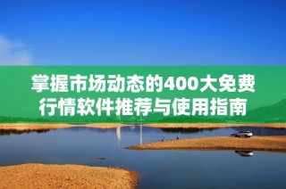 掌握市场动态的400大免费行情软件推荐与使用指南