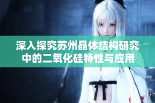 深入探究苏州晶体结构研究中的二氧化硅特性与应用