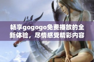 畅享gogogo免费播放的全新体验，尽情感受精彩内容