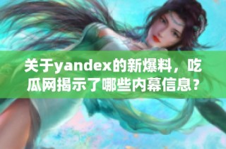 关于yandex的新爆料，吃瓜网揭示了哪些内幕信息？