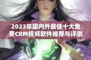 2023年国内外最佳十大免费CRM视频软件推荐与评测