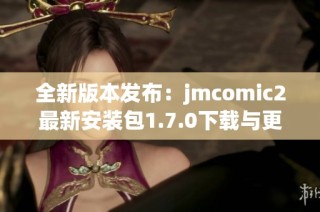 全新版本发布：jmcomic2最新安装包1.7.0下载与更新指南
