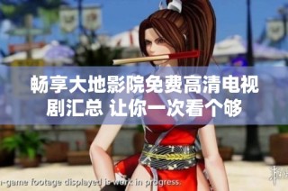 畅享大地影院免费高清电视剧汇总 让你一次看个够