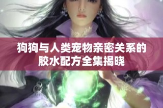狗狗与人类宠物亲密关系的胶水配方全集揭晓