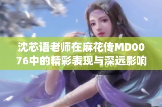 沈芯语老师在麻花传MD0076中的精彩表现与深远影响