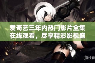 爱奇艺三年内热门影片全集在线观看，尽享精彩影视盛宴