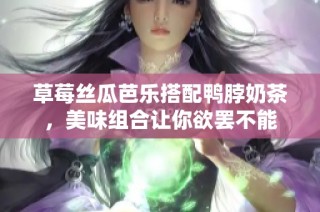 草莓丝瓜芭乐搭配鸭脖奶茶，美味组合让你欲罢不能