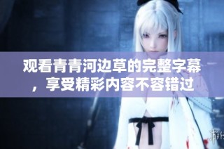 观看青青河边草的完整字幕，享受精彩内容不容错过