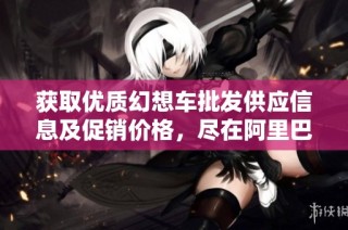 获取优质幻想车批发供应信息及促销价格，尽在阿里巴巴
