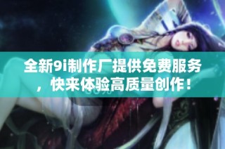 全新9i制作厂提供免费服务，快来体验高质量创作！