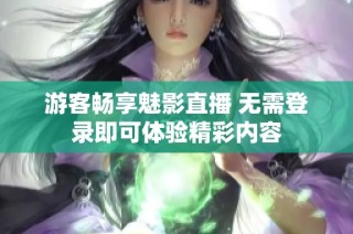 游客畅享魅影直播 无需登录即可体验精彩内容