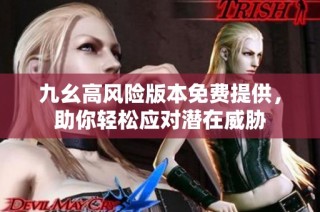 九幺高风险版本免费提供，助你轻松应对潜在威胁