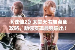 《诛仙2》太昊天书加点全攻略，助你实现最强输出！
