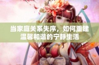 当家庭关系失序，如何重建温馨和谐的宁静生活