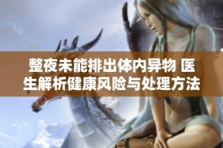 整夜未能排出体内异物 医生解析健康风险与处理方法
